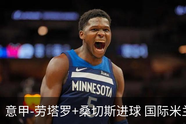 意甲-劳塔罗+桑切斯进球 国际米兰3-1力夺3连胜