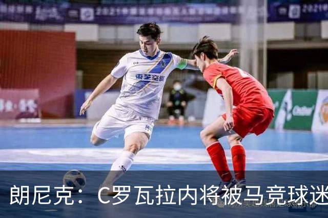 朗尼克：C罗瓦拉内将被马竞球迷特别针对 要做准备