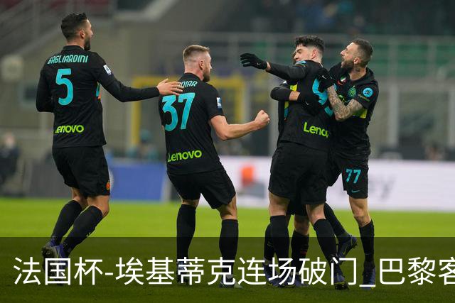 法国杯-埃基蒂克连场破门 巴黎客场3-1晋级32强
